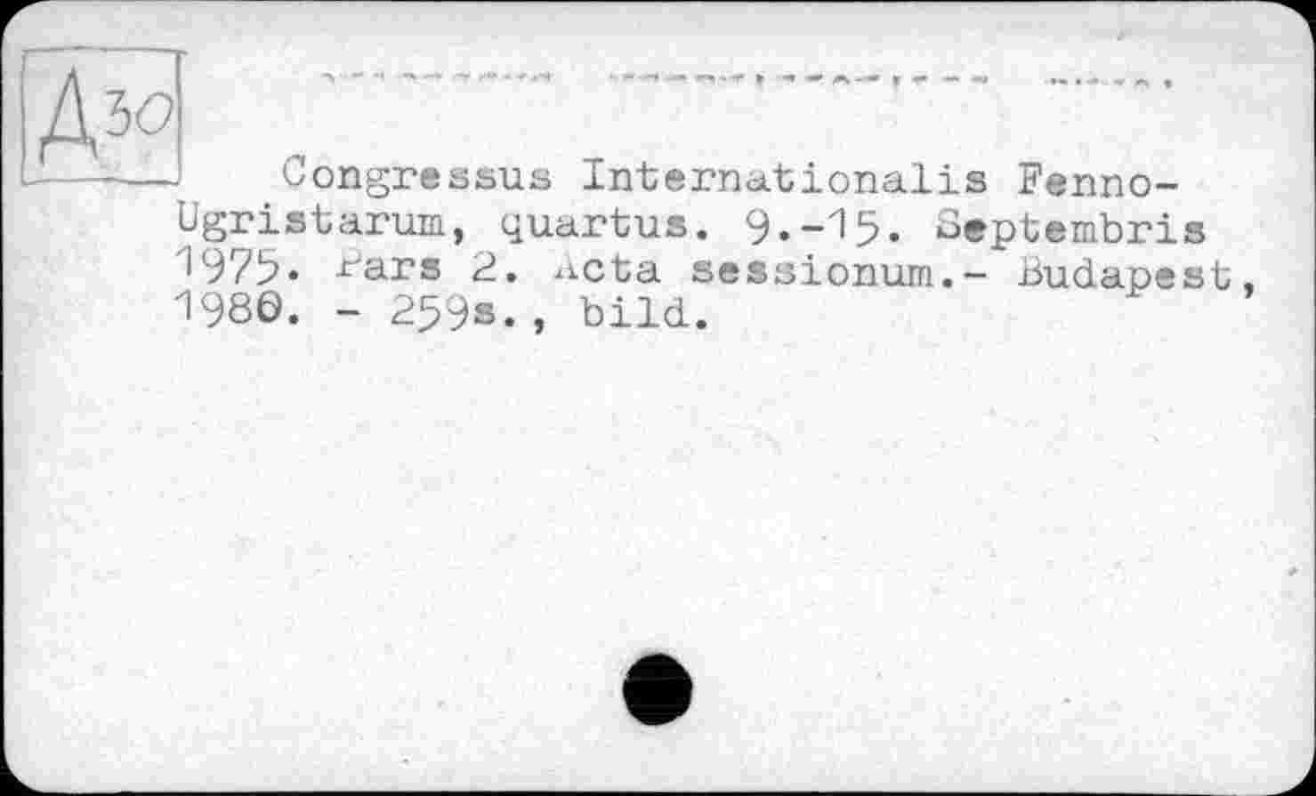 ﻿Дзо
Congressus Internationalis Fenno-
ùgristarum, (^uartus. 9»~^5« Beptembris
1975. ^ars 2. acta sessionum.- Budapest 198Ö. - 259s., bild.
